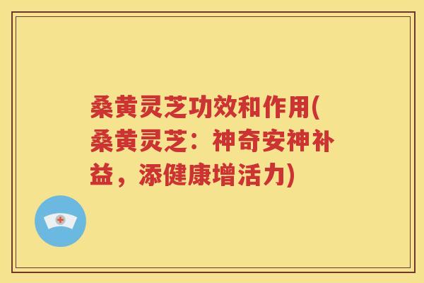 桑黄灵芝功效和作用(桑黄灵芝：神奇安神补益，添健康增活力)