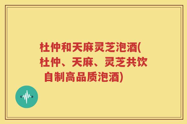 杜仲和天麻灵芝泡酒(杜仲、天麻、灵芝共饮 自制高品质泡酒)