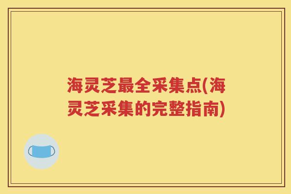 海灵芝最全采集点(海灵芝采集的完整指南)