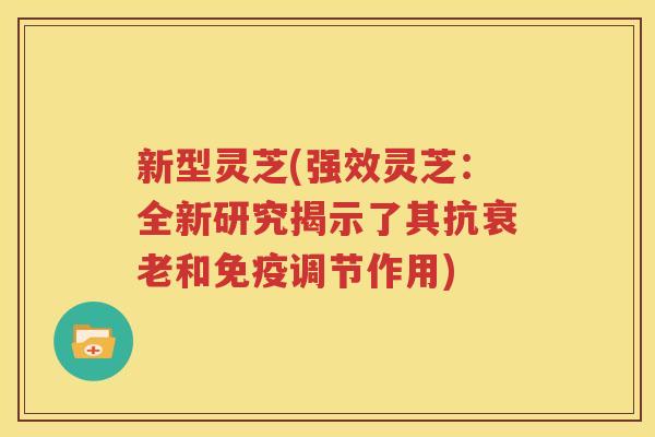 新型灵芝(强效灵芝：全新研究揭示了其抗衰老和免疫调节作用)