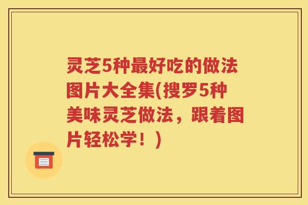 灵芝5种最好吃的做法图片大全集(搜罗5种美味灵芝做法，跟着图片轻松学！)