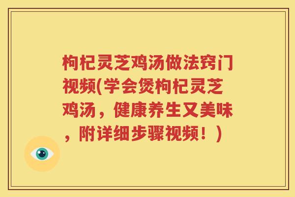 枸杞灵芝鸡汤做法窍门视频(学会煲枸杞灵芝鸡汤，健康养生又美味，附详细步骤视频！)