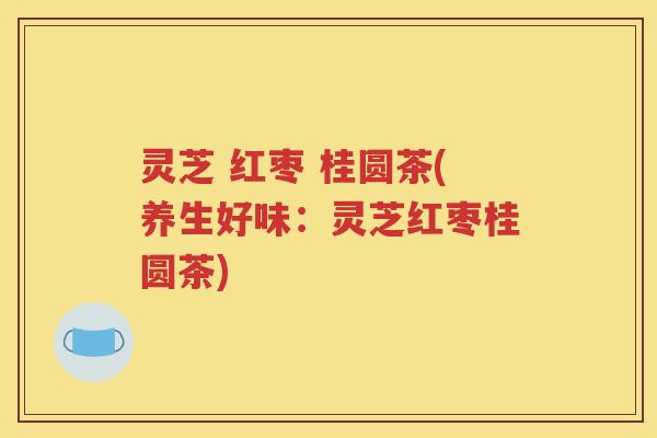 灵芝 红枣 桂圆茶(养生好味：灵芝红枣桂圆茶)