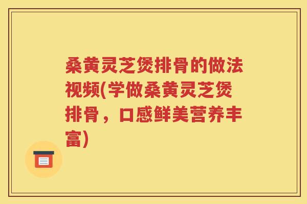 桑黄灵芝煲排骨的做法视频(学做桑黄灵芝煲排骨，口感鲜美营养丰富)