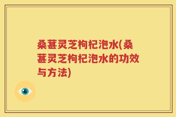 桑葚灵芝枸杞泡水(桑葚灵芝枸杞泡水的功效与方法)