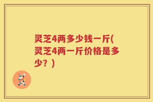 灵芝4两多少钱一斤(灵芝4两一斤价格是多少？)