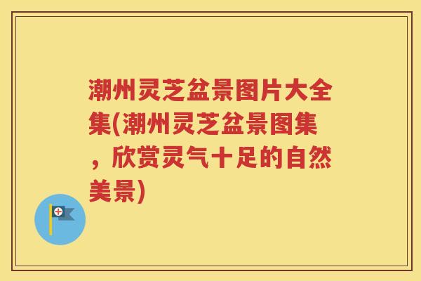 潮州灵芝盆景图片大全集(潮州灵芝盆景图集，欣赏灵气十足的自然美景)