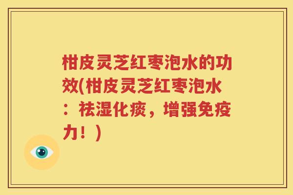 柑皮灵芝红枣泡水的功效(柑皮灵芝红枣泡水：祛湿化痰，增强免疫力！)