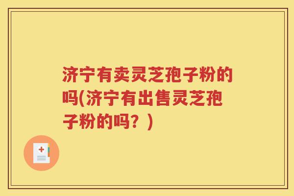 济宁有卖灵芝孢子粉的吗(济宁有出售灵芝孢子粉的吗？)