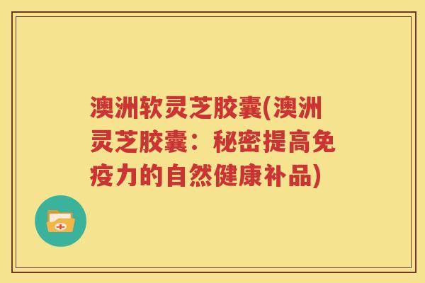 澳洲软灵芝胶囊(澳洲灵芝胶囊：秘密提高免疫力的自然健康补品)