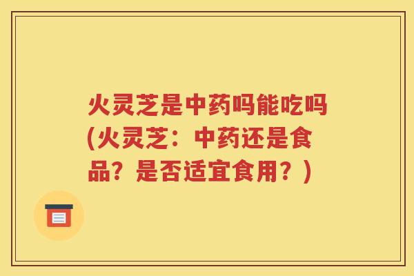火灵芝是中药吗能吃吗(火灵芝：中药还是食品？是否适宜食用？)