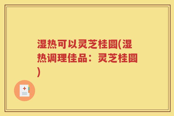 湿热可以灵芝桂圆(湿热调理佳品：灵芝桂圆)