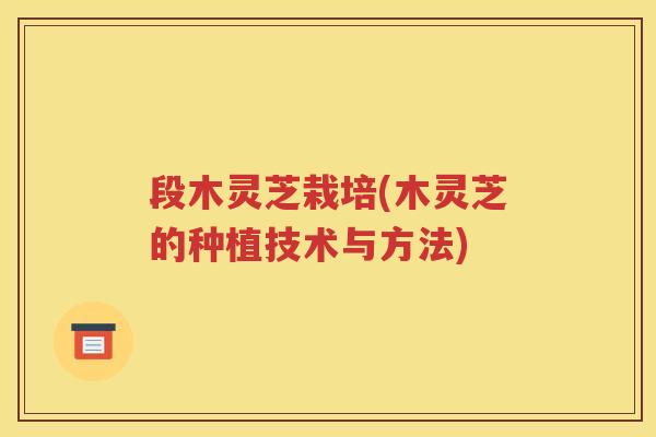 段木灵芝栽培(木灵芝的种植技术与方法)