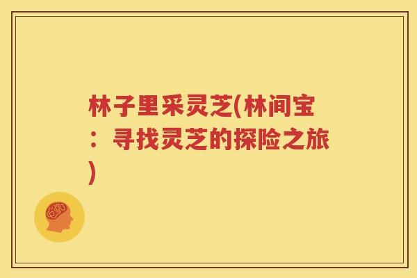 林子里采灵芝(林间宝：寻找灵芝的探险之旅)
