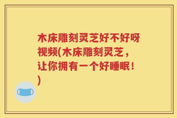 木床雕刻灵芝好不好呀视频(木床雕刻灵芝，让你拥有一个好睡眠！)