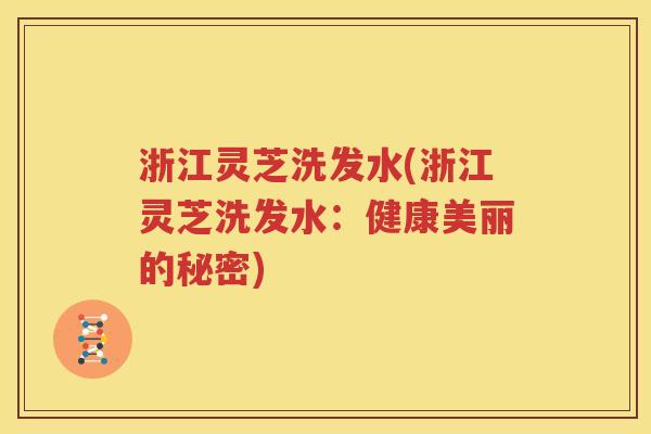 浙江灵芝洗发水(浙江灵芝洗发水：健康美丽的秘密)