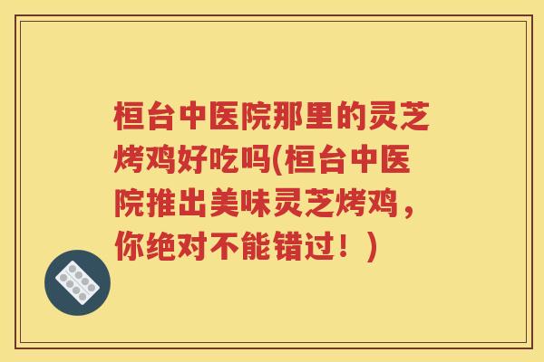 桓台中医院那里的灵芝烤鸡好吃吗(桓台中医院推出美味灵芝烤鸡，你绝对不能错过！)