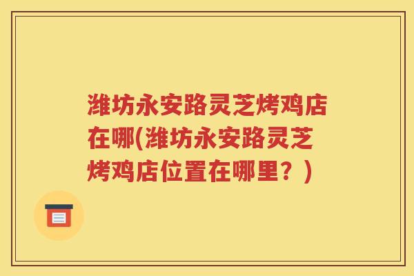 潍坊永安路灵芝烤鸡店在哪(潍坊永安路灵芝烤鸡店位置在哪里？)