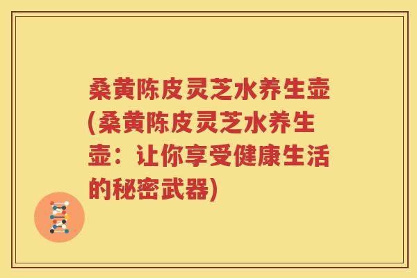 桑黄陈皮灵芝水养生壶(桑黄陈皮灵芝水养生壶：让你享受健康生活的秘密武器)