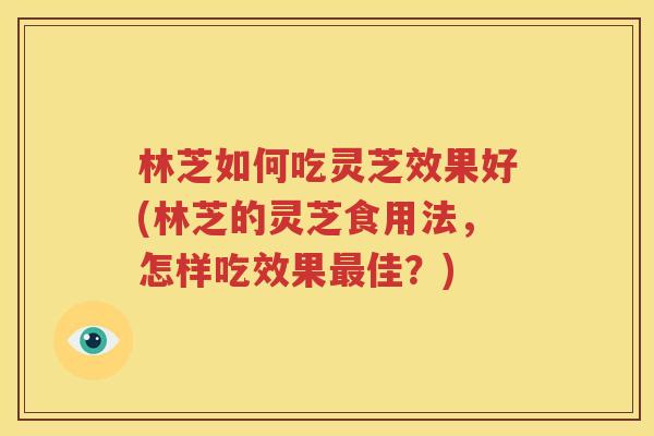 林芝如何吃灵芝效果好(林芝的灵芝食用法，怎样吃效果最佳？)