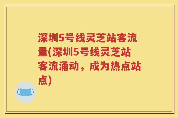 深圳5号线灵芝站客流量(深圳5号线灵芝站客流涌动，成为热点站点)