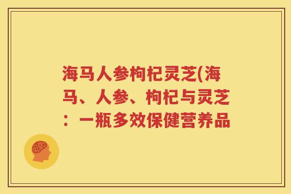 海马人参枸杞灵芝(海马、人参、枸杞与灵芝：一瓶多效保健营养品