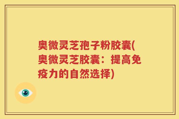 奥微灵芝孢子粉胶囊(奥微灵芝胶囊：提高免疫力的自然选择)