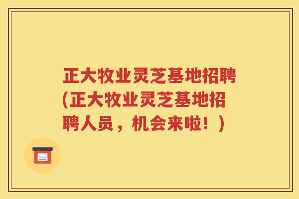正大牧业灵芝基地招聘(正大牧业灵芝基地招聘人员，机会来啦！)