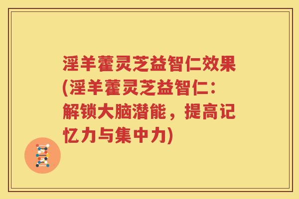 淫羊藿灵芝益智仁效果(淫羊藿灵芝益智仁：解锁大脑潜能，提高记忆力与集中力)
