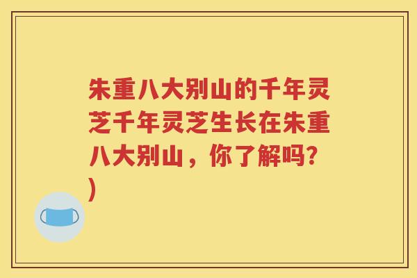 朱重八大别山的千年灵芝千年灵芝生长在朱重八大别山，你了解吗？)