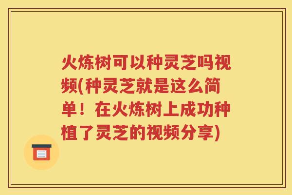 火炼树可以种灵芝吗视频(种灵芝就是这么简单！在火炼树上成功种植了灵芝的视频分享)