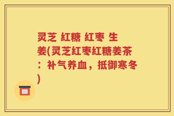 灵芝 红糖 红枣 生姜(灵芝红枣红糖姜茶：补气养血，抵御寒冬)