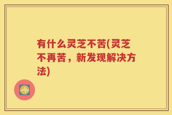 有什么灵芝不苦(灵芝不再苦，新发现解决方法)