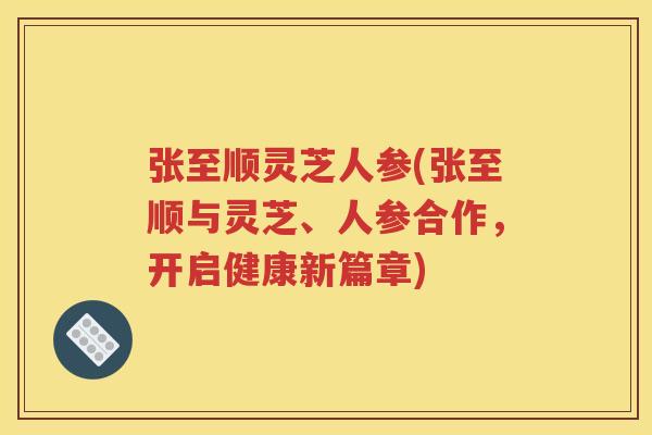 张至顺灵芝人参(张至顺与灵芝、人参合作，开启健康新篇章)