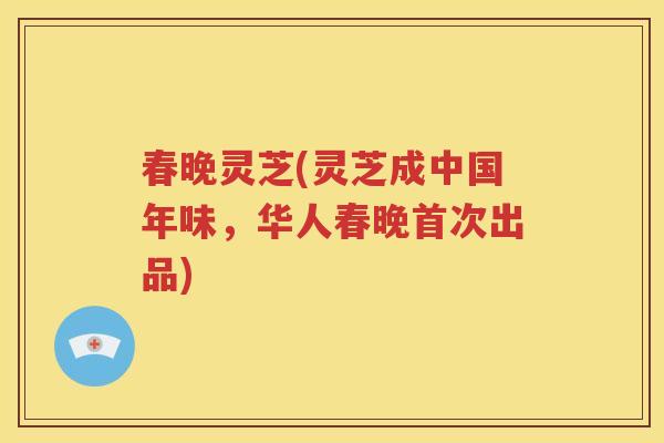春晚灵芝(灵芝成中国年味，华人春晚首次出品)