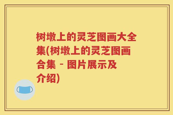 树墩上的灵芝图画大全集(树墩上的灵芝图画合集 - 图片展示及介绍)