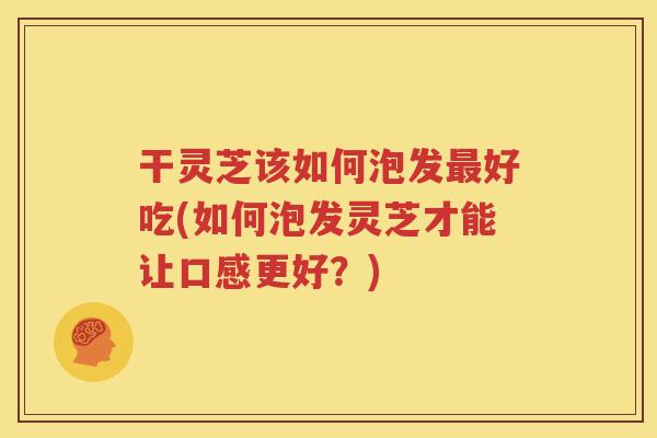 干灵芝该如何泡发最好吃(如何泡发灵芝才能让口感更好？)