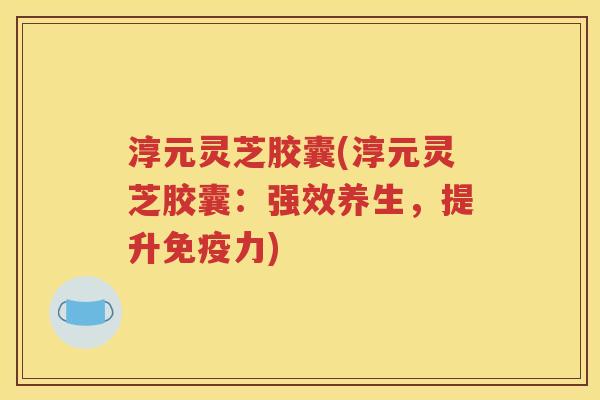 淳元灵芝胶囊(淳元灵芝胶囊：强效养生，提升免疫力)