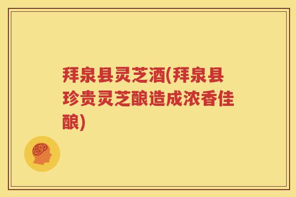 拜泉县灵芝酒(拜泉县珍贵灵芝酿造成浓香佳酿)