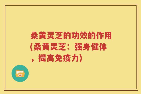 桑黄灵芝的功效的作用(桑黄灵芝：强身健体，提高免疫力)