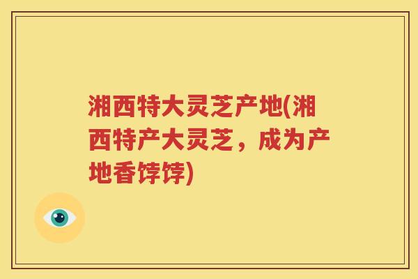 湘西特大灵芝产地(湘西特产大灵芝，成为产地香饽饽)