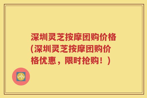 深圳灵芝按摩团购价格(深圳灵芝按摩团购价格优惠，限时抢购！)
