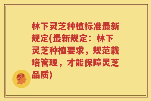 林下灵芝种植标准最新规定(最新规定：林下灵芝种植要求，规范栽培管理，才能保障灵芝品质)