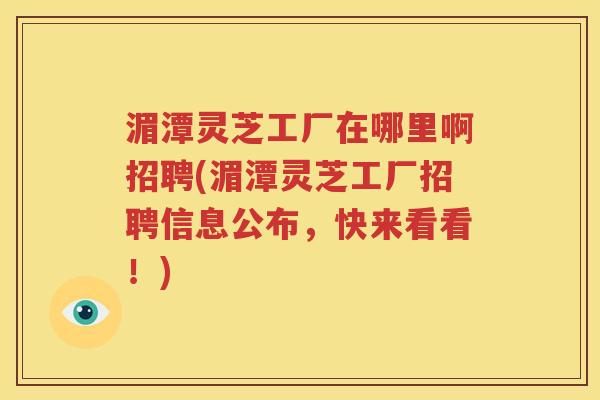 湄潭灵芝工厂在哪里啊招聘(湄潭灵芝工厂招聘信息公布，快来看看！)
