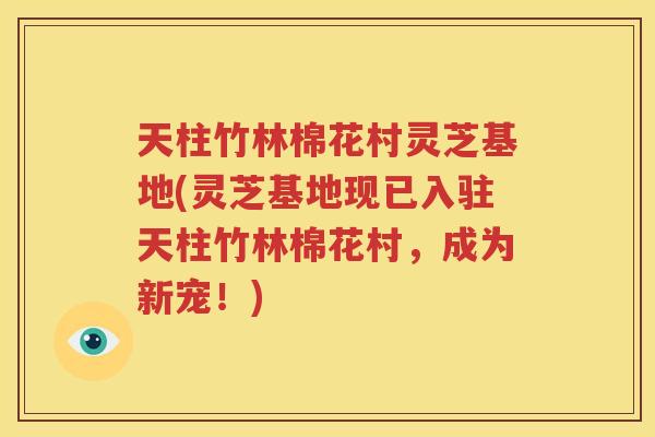 天柱竹林棉花村灵芝基地(灵芝基地现已入驻天柱竹林棉花村，成为新宠！)