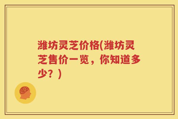 潍坊灵芝价格(潍坊灵芝售价一览，你知道多少？)
