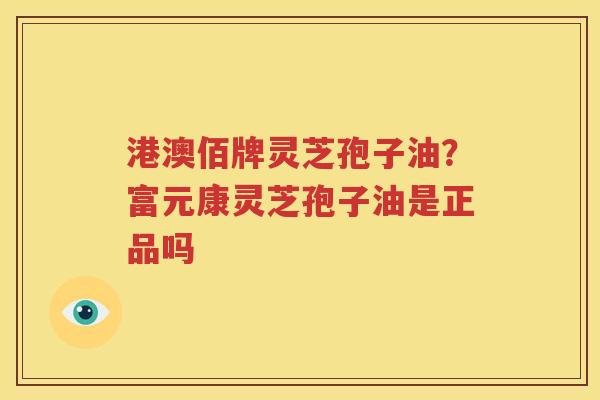 港澳佰牌灵芝孢子油？富元康灵芝孢子油是正品吗