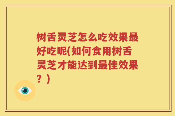 树舌灵芝怎么吃效果最好吃呢(如何食用树舌灵芝才能达到最佳效果？)