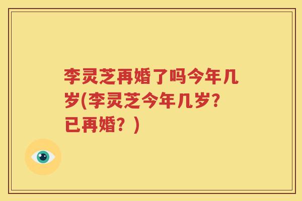 李灵芝再婚了吗今年几岁(李灵芝今年几岁？已再婚？)