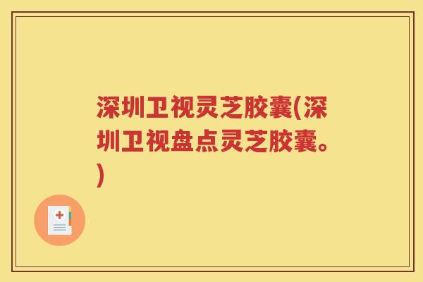 深圳卫视灵芝胶囊(深圳卫视盘点灵芝胶囊。)